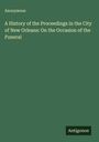 Anonymous: A History of the Proceedings in the City of New Orleans: On the Occasion of the Funeral, Buch