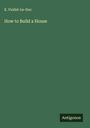 E. Viollet-Le-Duc: How to Build a House, Buch