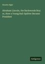 Horatio Alger: Abraham Lincoln, the Backwoods Boy; or, How a Young Rail-Splitter Became President, Buch