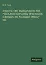 G. G. Perry: A History of the English Church; first Period, from the Planting of the Church in Britain to the Accesssion of Henry VIII, Buch