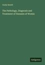 Graily Hewitt: The Pathology, Diagnosis and Treatment of Diseases of Womin, Buch