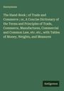 Anonymous: The Hand-Book ; of Trade and Commerce ; or, A Concise Dictionary of the Terms and Principles of Trade, Commerce, Manufactures, Commercial and Common Law, etc. etc., with Tables of Money, Weights, and Measures, Buch