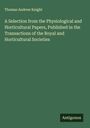 Thomas Andrew Knight: A Selection from the Physiological and Horticultural Papers, Published in the Transactions of the Royal and Horticultural Societies, Buch