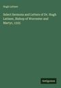 Hugh Latimer: Select Sermons and Letters of Dr. Hugh Latimer, Bishop of Worcester and Martyr, 1555, Buch