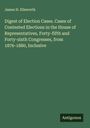 James H. Ellsworth: Digest of Election Cases. Cases of Contested Elections in the House of Representatives, Forty-fifth and Forty-sixth Congresses, from 1876-1880, Inclusive, Buch