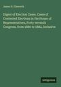 James H. Ellsworth: Digest of Election Cases. Cases of Contested Elections in the House of Representatives, Forty-seventh Congress, from 1880 to 1882, Inclusive, Buch
