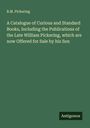 B. M. Pickering: A Catalogue of Curious and Standard Books, Including the Publications of the Late William Pickering, which are now Offered for Sale by his Son, Buch