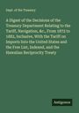 Dept. of the Treasury: A Digest of the Decisions of the Treasury Department Relating to the Tariff, Navigation, &c., From 1872 to 1882, Inclusive, With the Tariff on Imports Into the United States and the Free List, Indexed, and the Hawaiian Reciprocity Treaty, Buch