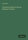 James Hiill: A Practical Treatise on the Law Relating to Trustees, Buch