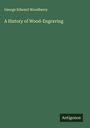 George Edward Woodberry: A History of Wood-Engraving, Buch