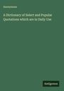 Anonymous: A Dictionary of Select and Popular Quotations which are in Daily Use, Buch