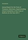 Anonymous: Annual Report for the Town of Treasurer, Selectmen, Superintending School Committee, of the Town of Bedford, for the Year 1876-7, Buch
