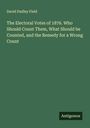 David Dudley Field: The Electoral Votes of 1876. Who Should Count Them, What Should be Counted, and the Remedy for a Wrong Count, Buch