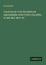 Anonymous: A Statement of the Receipts and Expenditures of the Town of Chester, for the Year 1876-77, Buch