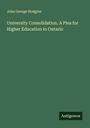 John George Hodgins: University Consolidation. A Plea for Higher Education in Ontario, Buch