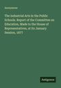 Anonymous: The Industrial Arts in the Public Schools. Report of the Committee on Education, Made to the House of Representatives, at its January Session, 1877, Buch