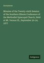 Anonymous: Minutes of the Twenty-sixth Session of the Southern Illinois Conference of the Methodist Episcopal Church, Held at Mt. Vernon Ill., September 20-24, 1877, Buch