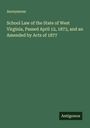 Anonymous: School Law of the State of West Virginia, Passed April 12, 1873, and an Amended by Acts of 1877, Buch