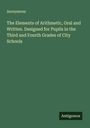 Anonymous: The Elements of Arithmetic, Oral and Written. Designed for Pupils in the Third and Fourth Grades of City Schools, Buch