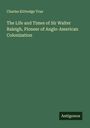 Charles Kittredge True: The Life and Times of Sir Walter Raleigh, Pioneer of Anglo-American Colonization, Buch