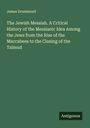 James Drummond: The Jewish Messiah. A Critical History of the Messianic Idea Among the Jews from the Rise of the Maccabees to the Closing of the Talmud, Buch