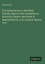 Anonymous: The Industrial Arts in the Public Schools. Report of the Committee on Education, Made to the House of Representatives, at its January Session, 1877, Buch