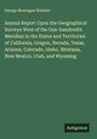 George Montague Wheeler: Annual Report Upon the Geographical Surveys West of the One-hundredth Meridian in the States and Territories of California, Oregon, Nevada, Texas, Arizona, Colorado, Idaho, Montana, New Mexico, Utah, and Wyoming, Buch