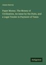 James Harvey: Paper Money. The Money of Civilization. An Issue by the State, and a Legal Tender in Payment of Taxes, Buch