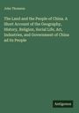 John Thomson: The Land and the People of China. A Short Account of the Geography, History, Religion, Social Life, Art, Industries, and Government of China ad its People, Buch