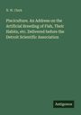 N. W. Clark: Pisciculture. An Address on the Artificial Breeding of Fish, Their Habits, etc. Delivered before the Detroit Scientific Association, Buch
