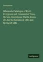 Anonymous: Wholesale Catalogue of Fruit, Evergreen and Ornamental Trees, Shrubs, Greenhouse Plants, Roses, etc. for the Autumn of 1883 and Spring of 1884, Buch