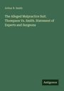 Arthur B. Smith: The Alleged Malpractice Suit. Thompson Vs. Smith. Statement of Experts and Surgeons, Buch
