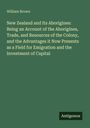 William Brown: New Zealand and Its Aborigines: Being an Account of the Aborigines, Trade, and Resources of the Colony, and the Advantages it Now Presents as a Field for Emigration and the Investment of Capital, Buch