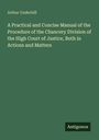 Arthur Underhill: A Practical and Concise Manual of the Procedure of the Chancery Division of the High Court of Justice, Both in Actions and Matters, Buch