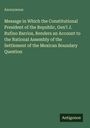 Anonymous: Message in Which the Constitutional President of the Republic, Gen'l J. Rufino Barrios, Renders an Account to the National Assembly of the Settlement of the Mexican Boundary Question, Buch