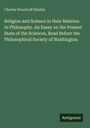 Charles Woodruff Shields: Religion and Science in their Relation to Philosophy. An Essay on the Present State of the Sciences, Read Before the Philosophical Society of Washington, Buch