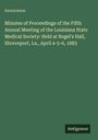 Anonymous: Minutes of Proceedings of the Fifth Annual Meeting of the Louisiana State Medical Society: Held at Bogel's Hall, Shreveport, La., April 4-5-6, 1883, Buch