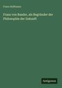 Franz Hoffmann: Franz von Baader, als Begründer der Philosophie der Zukunft, Buch