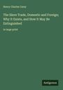 Henry Charles Carey: The Slave Trade, Domestic and Foreign; Why It Exists, and How It May Be Extinguished, Buch
