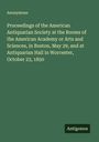 Anonymous: Proceedings of the American Antiquarian Society at the Rooms of the American Academy or Arts and Sciences, in Boston, May 29, and at Antiquarian Hall in Worcester, October 23, 1850, Buch