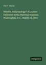 Otis T. Mason: What is Anthropology? A Lecture Delivered in the National Museum, Washington, D.C., March 18, 1882, Buch