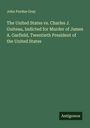 John Purdue Gray: The United States vs. Charles J. Guiteau, Indicted for Murder of James A. Garfield, Twentieth President of the United States, Buch