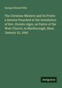 George Edward Ellis: The Christian Ministry and its Fruits: a Sermon Preached at the Installation of Rev. Horatio Alger, as Pastor of the West Church, in Marlborough, Mass. January 22, 1845, Buch