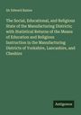 Edward Baines: The Social, Educational, and Religious State of the Manufacturing Districts; with Statistical Returns of the Means of Education and Religious Instruction in the Manufacturing Districts of Yorkshire, Lancashire, and Cheshire, Buch