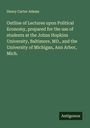 Henry Carter Adams: Outline of Lectures upon Political Economy, prepared for the use of students at the Johns Hopkins University, Baltimore, MD., and the University of Michigan, Ann Arbor, Mich., Buch