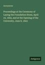 Anonymous: Proceedings at the Ceremony of Laying the Foundation Stone, April 23, 1842, and at the Opening of the University, June 8, 1843, Buch