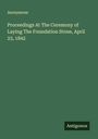 Anonymous: Proceedings At The Ceremony of Laying The Foundation Stone, April 23, 1842, Buch