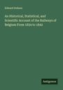 Edward Dobson: An Historical, Statistical, and Scientific Account of the Railways of Belgium From 1834 to 1842, Buch
