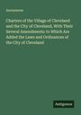 Anonymous: Charters of the Village of Cleveland and the City of Cleveland, With Their Several Amendments: to Which Are Added the Laws and Ordinances of the City of Cleveland, Buch