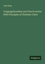 John Keep: Congregationalism and Church Action With Principles of Christian Union, Buch